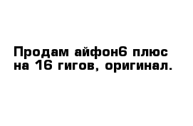 Продам айфон6 плюс  на 16 гигов, оригинал. 